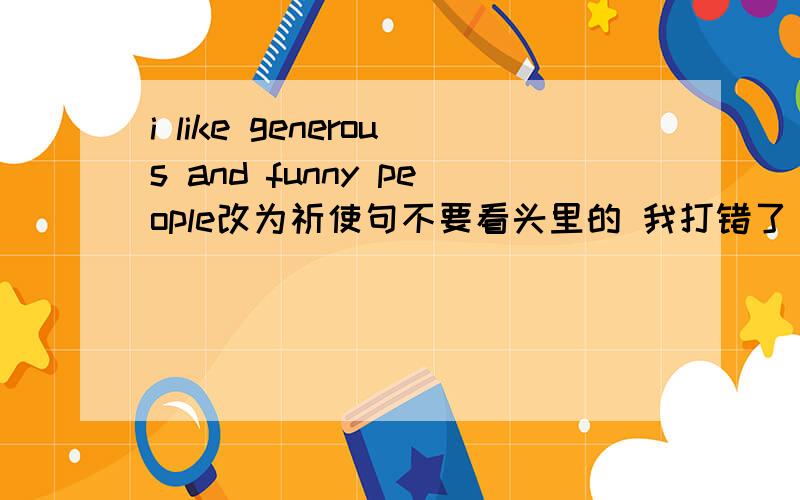 i like generous and funny people改为祈使句不要看头里的 我打错了 不是i like generous and funny people是you can not take photo in this museum 改为祈使句