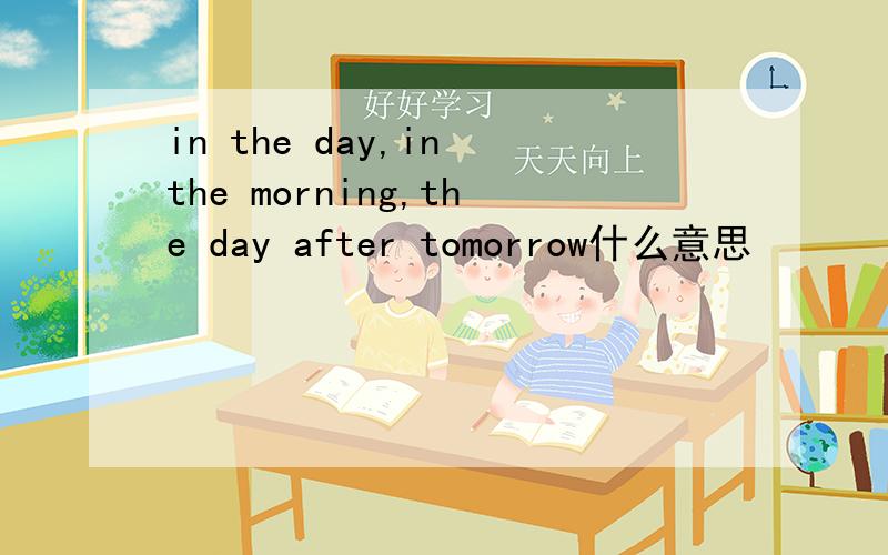 in the day,in the morning,the day after tomorrow什么意思