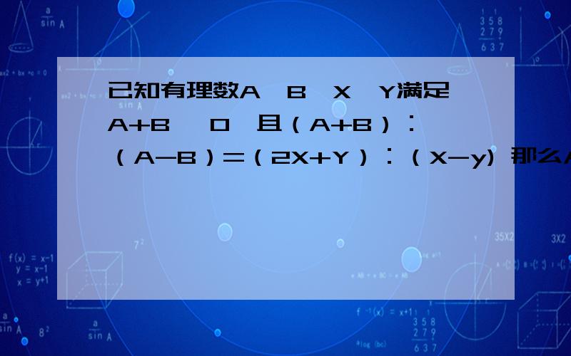已知有理数A,B,X,Y满足A+B ≠0,且（A+B）：（A-B）=（2X+Y）：（X-y) 那么A：（A+B）=?A.3X：（2X+Y） B.3X：（4X+2Y）C.X：（X+Y）D.2X：（2X+Y）