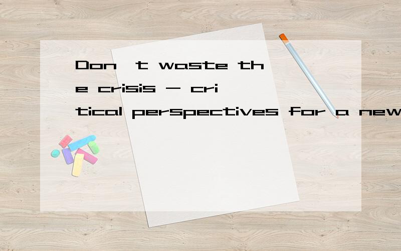 Don't waste the crisis - critical perspectives for a new economic model怎么翻译