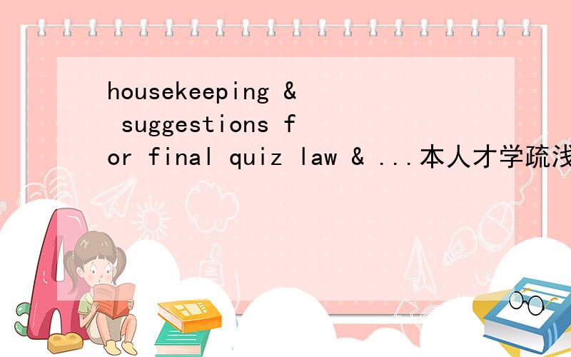 housekeeping & suggestions for final quiz law & ...本人才学疏浅,简略的回答就可以.HOUSEKEEPING PRACTICES QUIZ Q 1.List five (5) reasons for cleaning.Q 2.Explain the purpose of 6 items on the floor trolleyQ 3.List 2 the advantages of trai