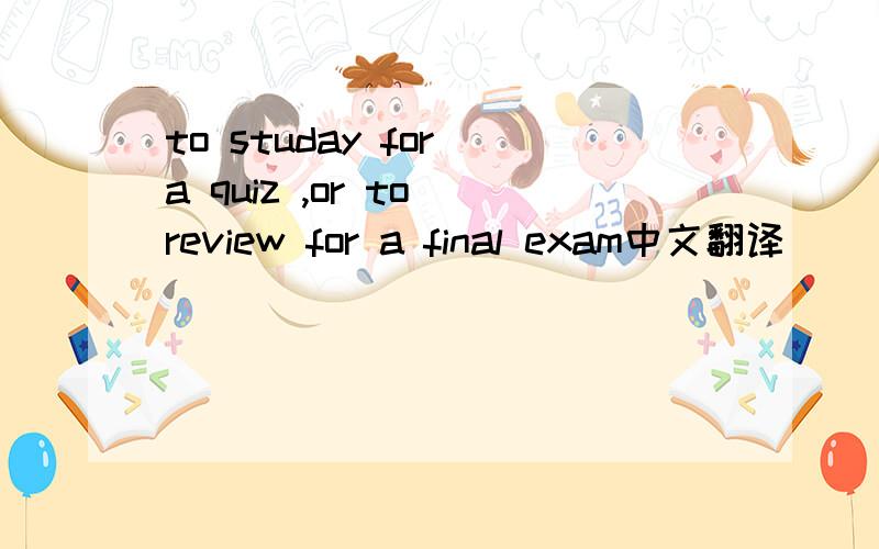 to studay for a quiz ,or to review for a final exam中文翻译