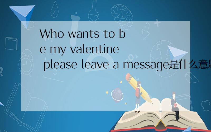 Who wants to be my valentine please leave a message是什么意思