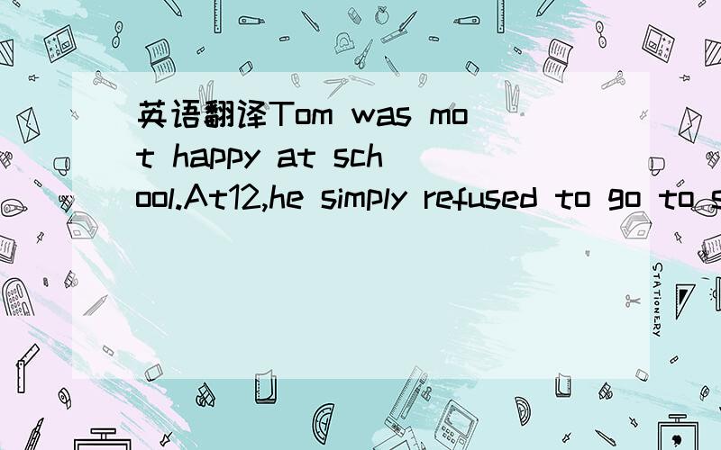 英语翻译Tom was mot happy at school.At12,he simply refused to go to scool any more.（这里 simply是简直的意思）