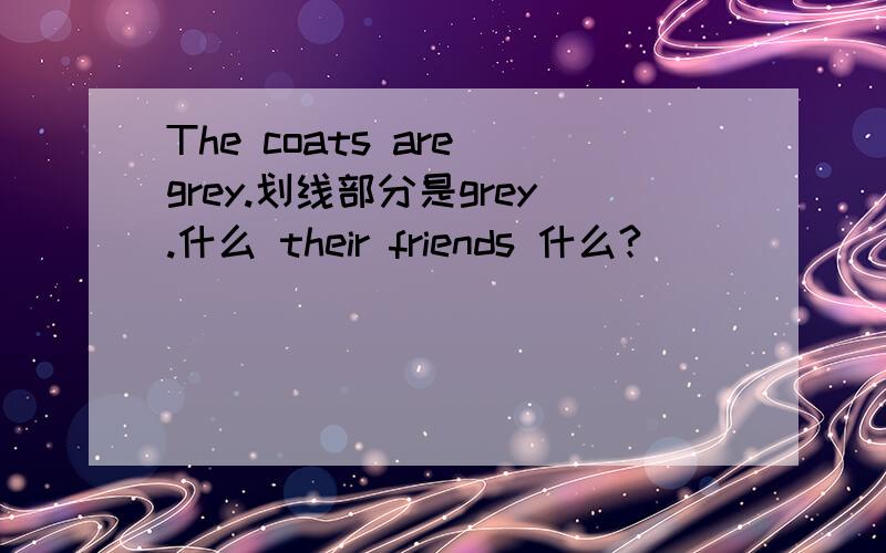 The coats are grey.划线部分是grey.什么 their friends 什么?