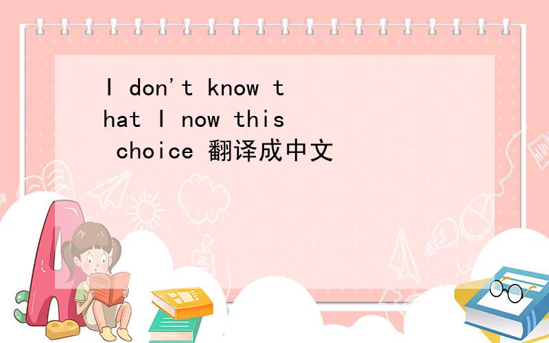 I don't know that I now this choice 翻译成中文