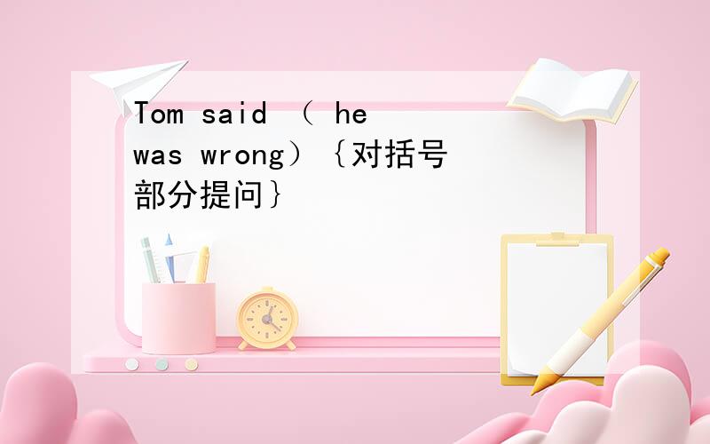 Tom said （ he was wrong）｛对括号部分提问｝