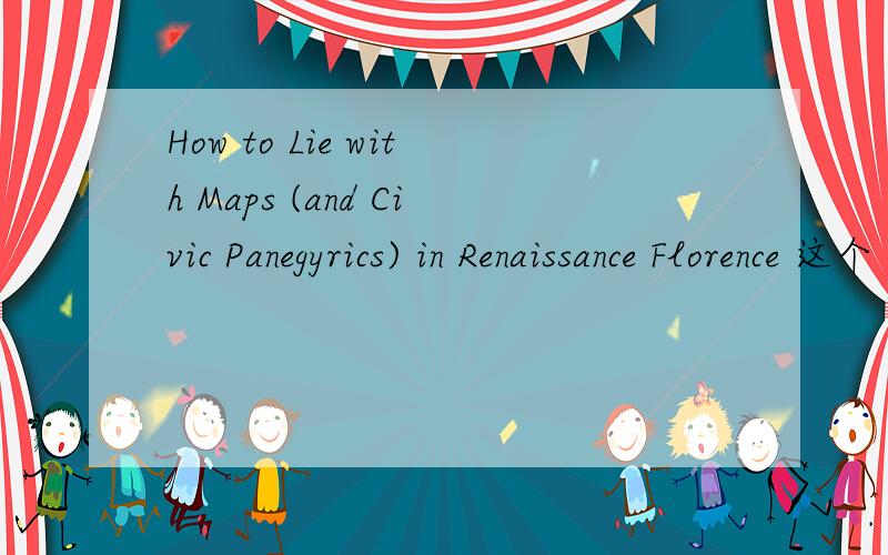 How to Lie with Maps (and Civic Panegyrics) in Renaissance Florence 这个 应该怎翻译