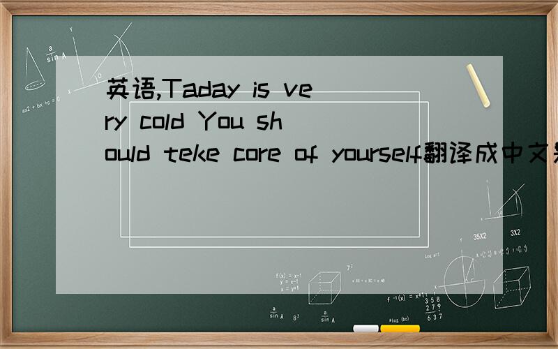 英语,Taday is very cold You should teke core of yourself翻译成中文是什么意思帮个忙啊