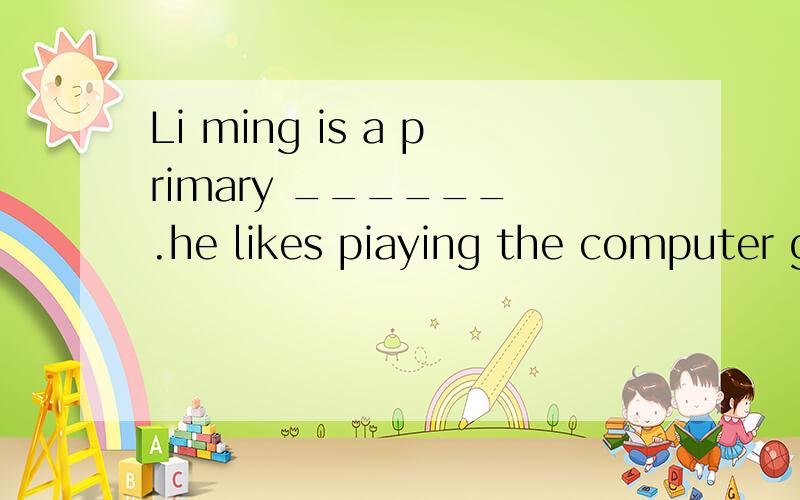 Li ming is a primary ______ .he likes piaying the computer games.划线处填什么?