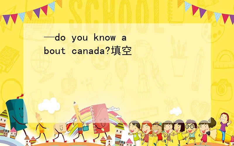 —do you know about canada?填空