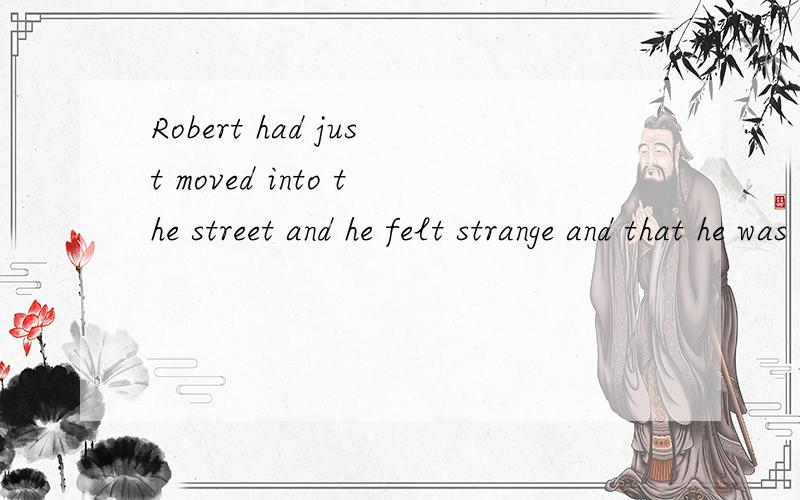 Robert had just moved into the street and he felt strange and that he was not wanted.He knew that perhaps the other boys were trying to get an idea of what kind of a boy he was.this did not help to make him less lonely.He was new and he had to be tes