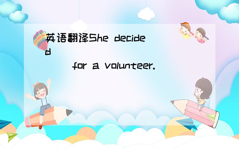 英语翻译She decided ____ ____ ____ for a volunteer.