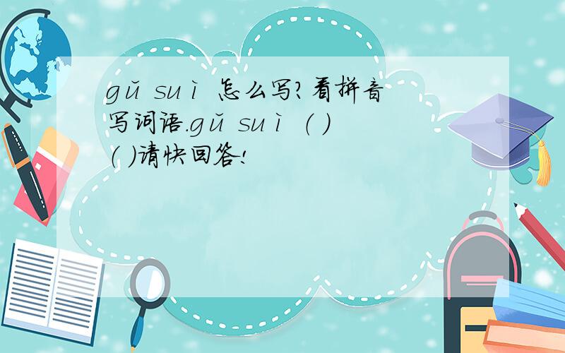 gǔ suì 怎么写?看拼音写词语.gǔ suì （ ）（ ）请快回答!