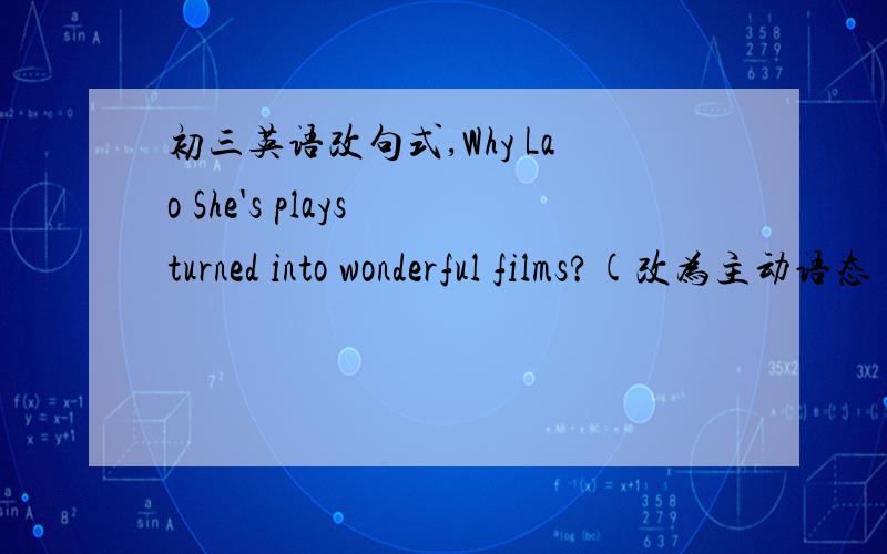 初三英语改句式,Why Lao She's plays turned into wonderful films?(改为主动语态)原句打错了，是“Why are Lao She's plays turned into wonderful films?(改为主动语态)”