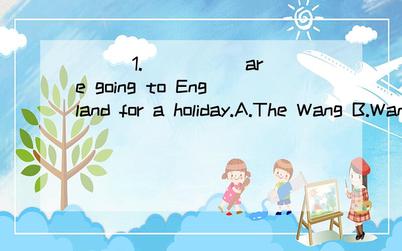 ( ) 1._____ are going to England for a holiday.A.The Wang B.Wang’s C.The Wang’s D.The Wangs我应该选什么呢?