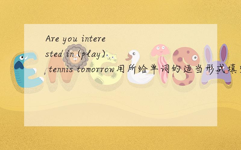 Are you interested in (play) tennis tomorrow用所给单词的适当形式填空