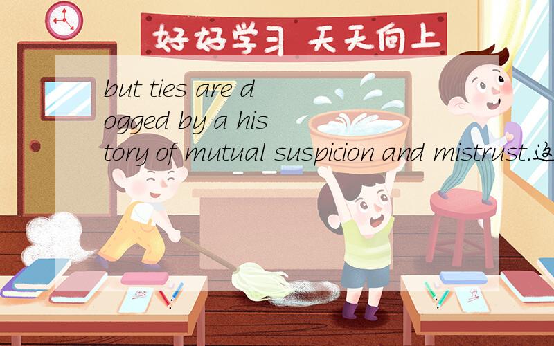 but ties are dogged by a history of mutual suspicion and mistrust.这句怎么翻译啊?