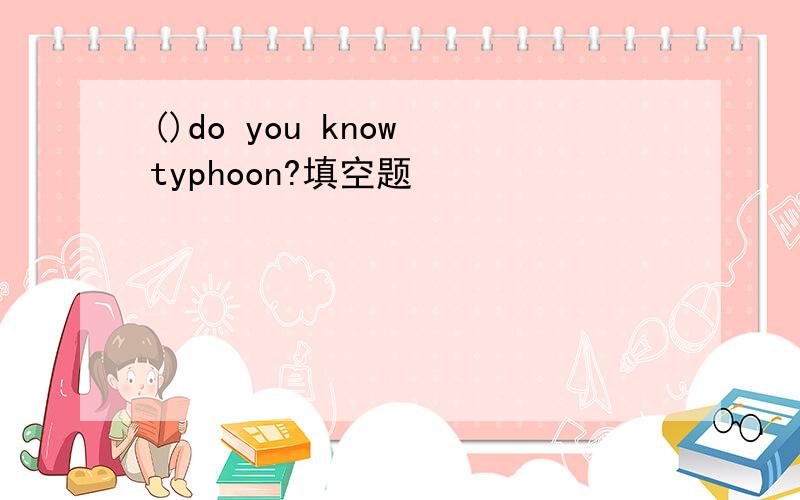 ()do you know typhoon?填空题