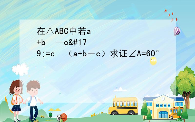 在△ABC中若a³+b³－c³=c²（a+b－c）求证∠A=60°