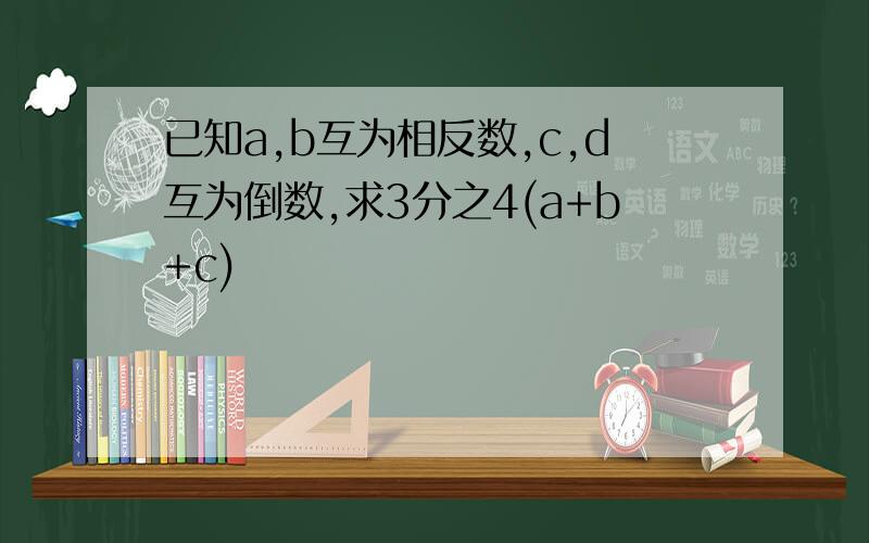 已知a,b互为相反数,c,d互为倒数,求3分之4(a+b+c)