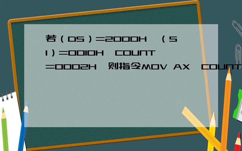若（DS）=2000H,（SI）=0010H,COUNT=0002H,则指令MOV AX,COUNT[SI]源操作数的物理地址为_____H若（DS）=2000H,（SI）=0010H,COUNT=0002H,则指令MOV AX,COUNT[SI]源操作数的物理地址为_____H