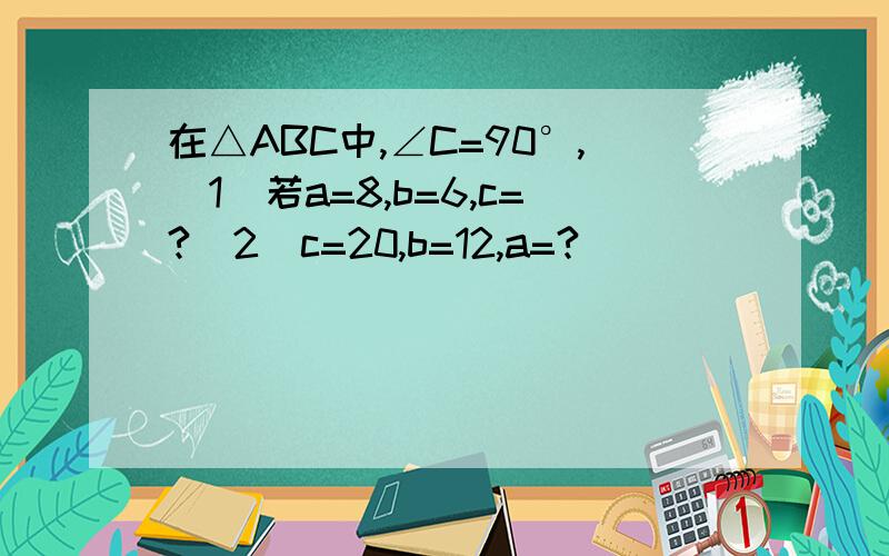 在△ABC中,∠C=90°,(1)若a=8,b=6,c=?(2)c=20,b=12,a=?