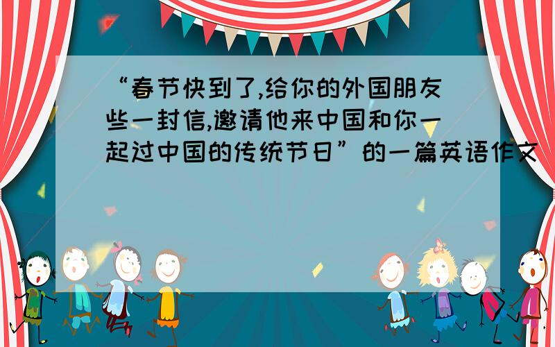 “春节快到了,给你的外国朋友些一封信,邀请他来中国和你一起过中国的传统节日”的一篇英语作文