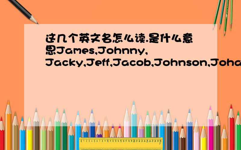 这几个英文名怎么读.是什么意思James,Johnny,Jacky,Jeff,Jacob,Johnson,Johan.Nick,Nicholas,