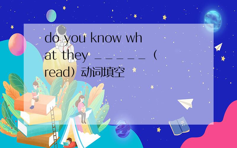 do you know what they _____（read）动词填空