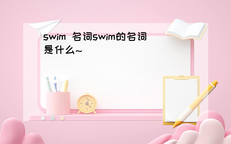 swim 名词swim的名词是什么~
