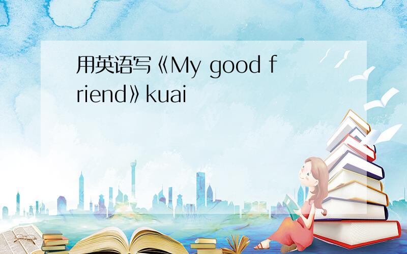 用英语写《My good friend》kuai