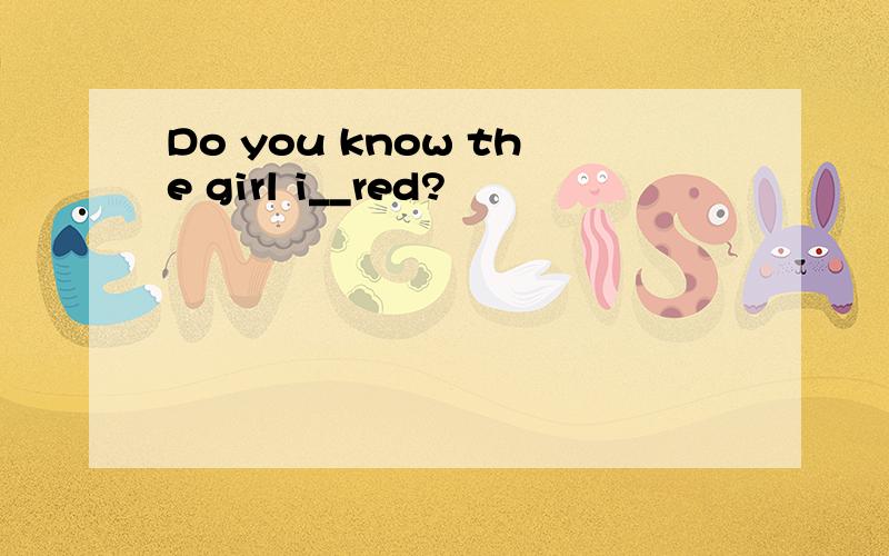 Do you know the girl i__red?
