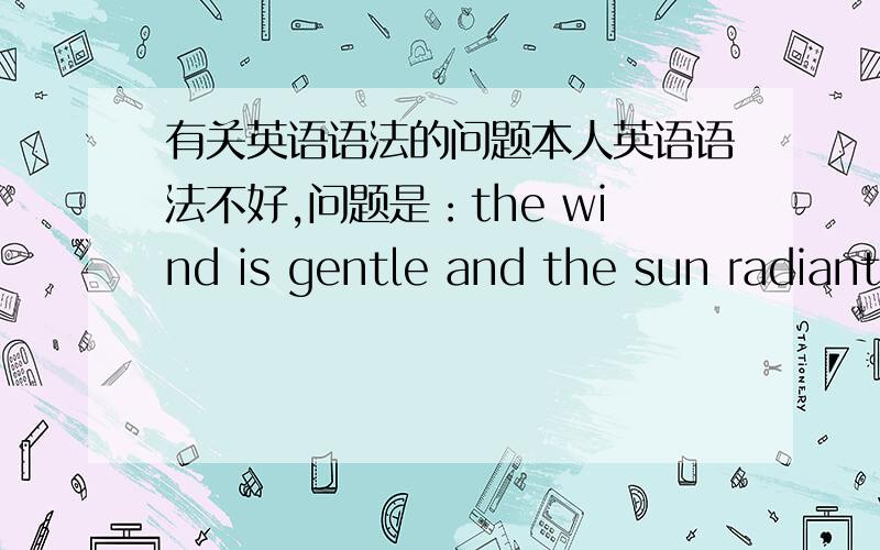 有关英语语法的问题本人英语语法不好,问题是：the wind is gentle and the sun radiant.为什么the sun后面不加is啊?希望能解释详细一点,最好再举个例子,非常感谢.