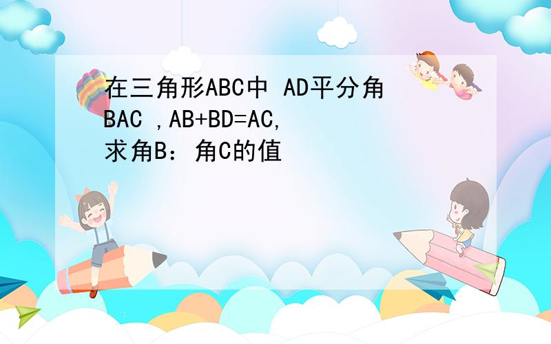 在三角形ABC中 AD平分角BAC ,AB+BD=AC,求角B：角C的值