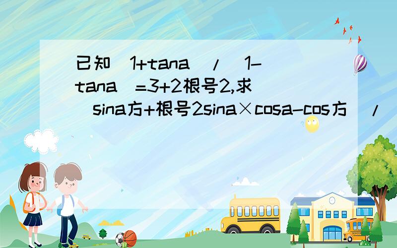 已知（1+tana）/（1-tana）=3+2根号2,求（sina方+根号2sina×cosa-cos方）/（sin方+2cos方）