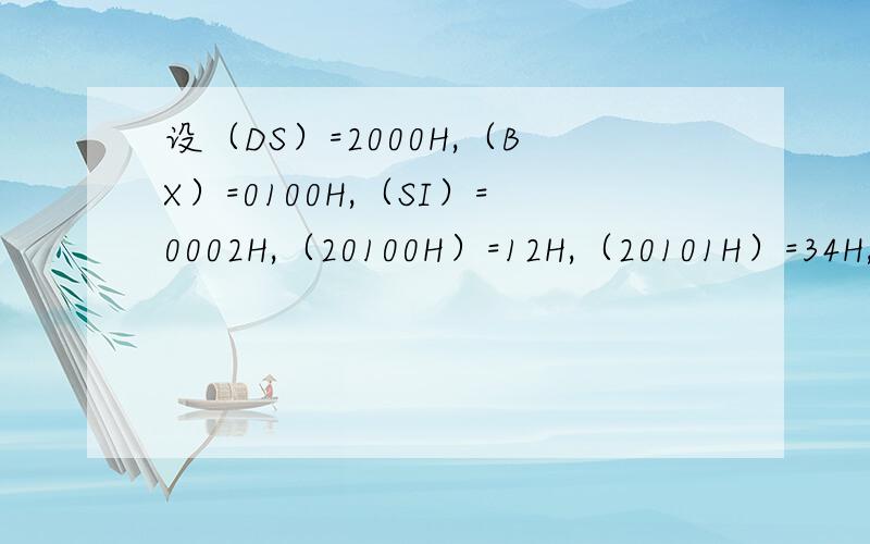 设（DS）=2000H,（BX）=0100H,（SI）=0002H,（20100H）=12H,（20101H）=34H,（20102H）=56H,（20103H）=78H,（21200H）=4CH,（21202H）=B7H,（21203H）=65H,试说明下列各条指令执行完后AX寄存器中的内容是多少?①MOV AX,1
