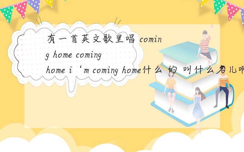 有一首英文歌里唱 coming home coming home i‘m coming home什么 的 叫什么名儿啊~