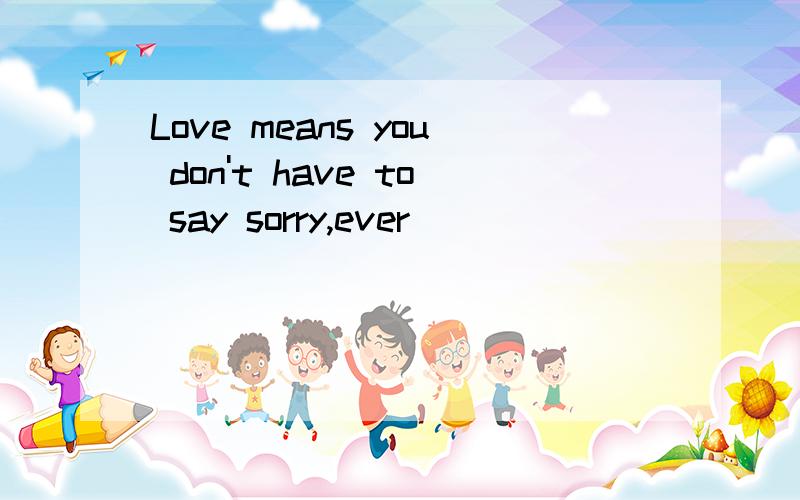 Love means you don't have to say sorry,ever