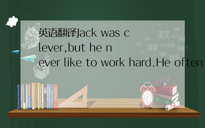 英语翻译Jack was clever,but he never like to work hard.He often said to his friends,