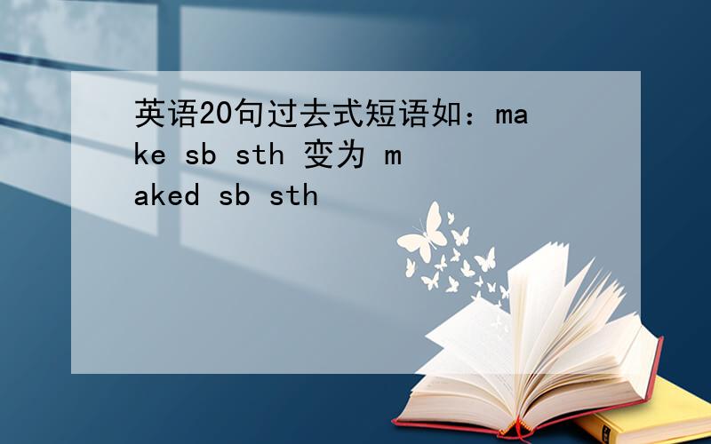 英语20句过去式短语如：make sb sth 变为 maked sb sth