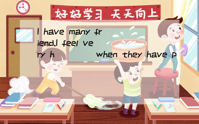 I have many friend.I feel very h____ when they have p___ So I often try my best to help them..根据首字母填空