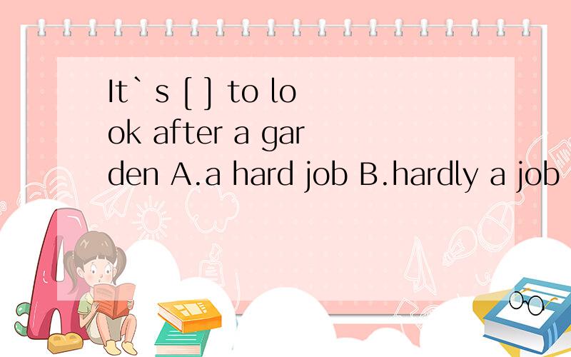 It`s [ ] to look after a garden A.a hard job B.hardly a job