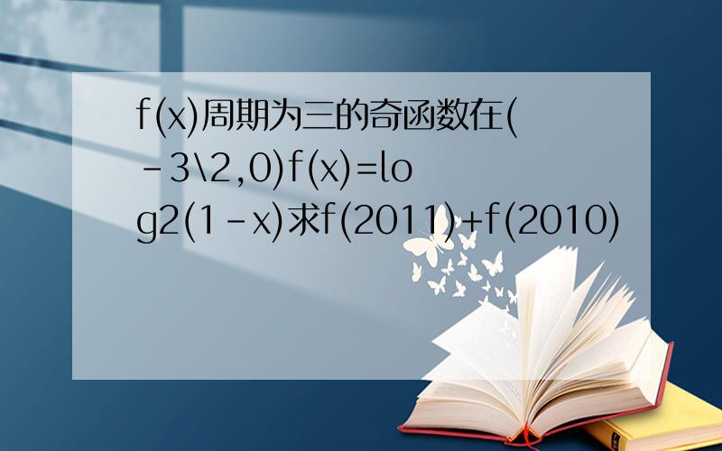 f(x)周期为三的奇函数在(-3\2,0)f(x)=log2(1-x)求f(2011)+f(2010)