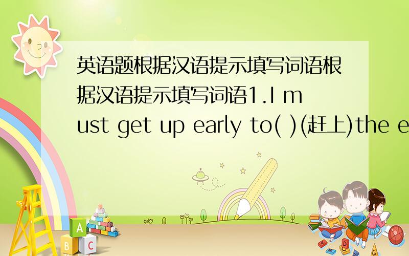 英语题根据汉语提示填写词语根据汉语提示填写词语1.I must get up early to( )(赶上)the early bus tomorrow morning.