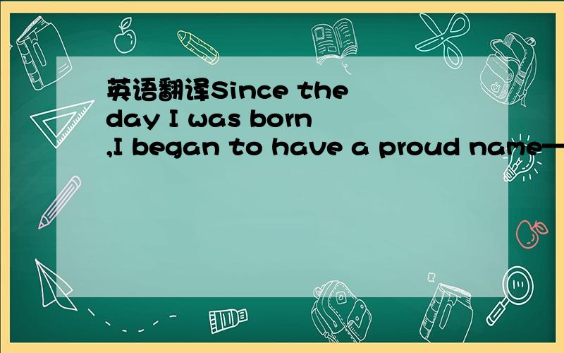 英语翻译Since the day I was born,I began to have a proud name—Chinese.Since the day I began to talk,the most beautiful sentence I’ve ever learnt has been “I love you,China I love you,China,and I’m so proud of being a Chinese.I’m proud t