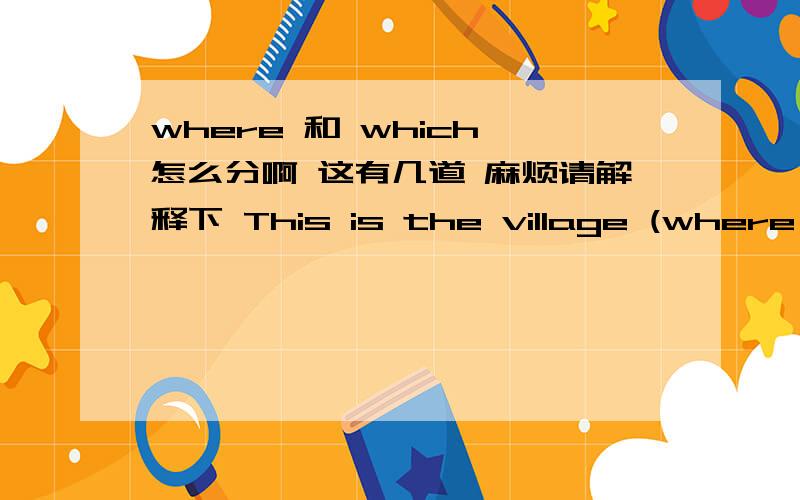 where 和 which 怎么分啊 这有几道 麻烦请解释下 This is the village (where )I visited last yearThis is the village (where )I visited last yearThis is the village （which）I stayed last yearI will never forget the days （which）I spen