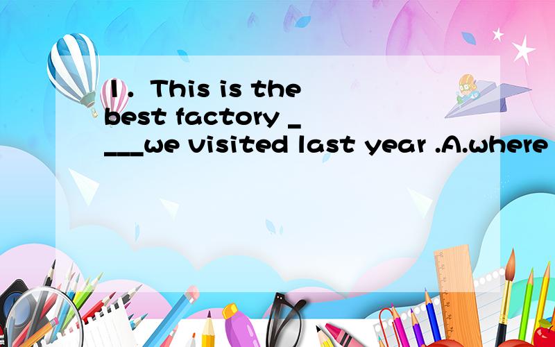 1．This is the best factory ____we visited last year .A.where B.which C.in which D.that为啥是that 而不是which,