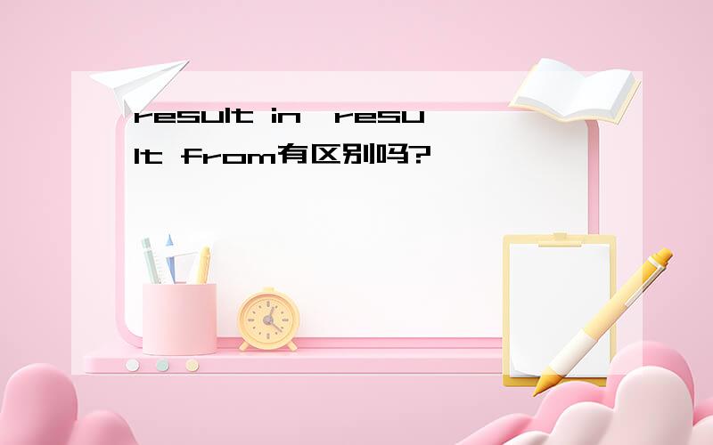 result in,result from有区别吗?