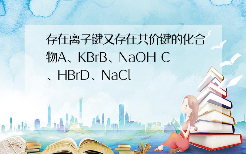 存在离子键又存在共价键的化合物A、KBrB、NaOH C、HBrD、NaCl